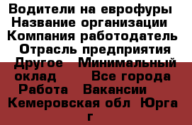 Водители на еврофуры › Название организации ­ Компания-работодатель › Отрасль предприятия ­ Другое › Минимальный оклад ­ 1 - Все города Работа » Вакансии   . Кемеровская обл.,Юрга г.